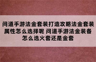 问道手游法金套装打造攻略法金套装属性怎么选择呢 问道手游法金装备怎么选火套还是金套